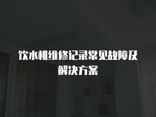 飲水機維修記錄常見故障及解決方案