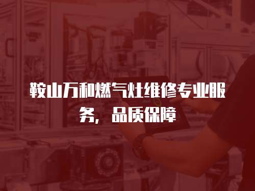 鞍山萬和燃?xì)庠罹S修專業(yè)服務(wù)，品質(zhì)保障