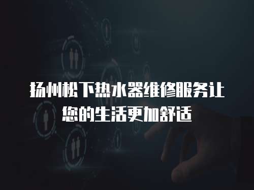 揚州松下熱水器維修服務讓您的生活更加舒適