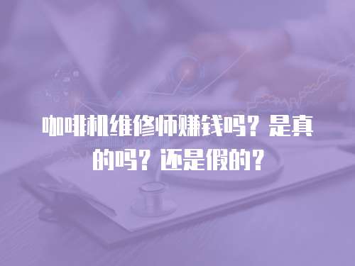 咖啡機維修師賺錢嗎？是真的嗎？還是假的？