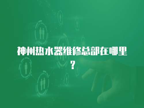 神州熱水器維修總部在哪里？