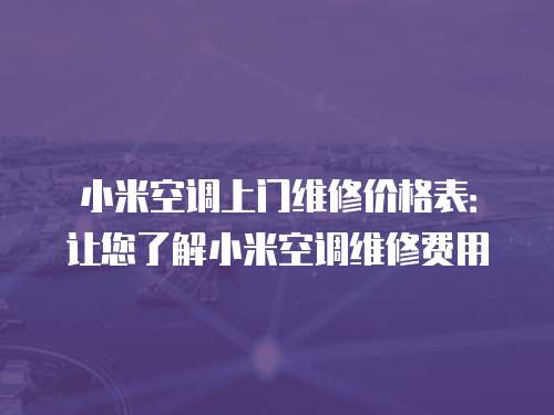 小米空調上門維修價格表：讓您了解小米空調維修費用