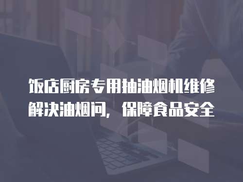飯店廚房專用抽油煙機維修解決油煙問，保障食品安全
