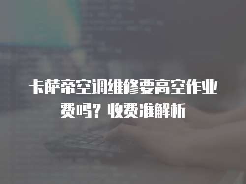 卡薩帝空調(diào)維修要高空作業(yè)費(fèi)嗎？收費(fèi)準(zhǔn)解析
