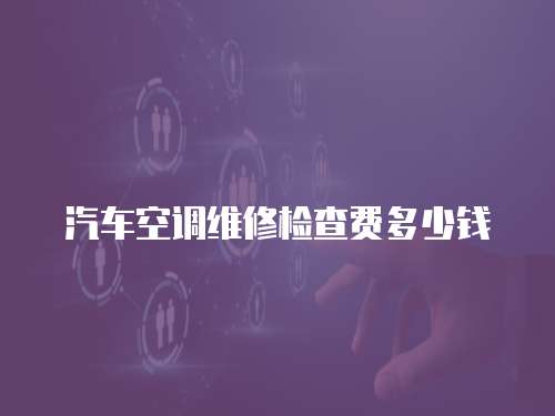 汽車空調(diào)維修檢查費(fèi)多少錢