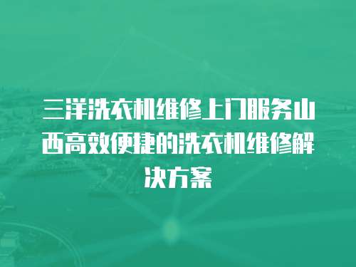 三洋洗衣機維修上門服務山西高效便捷的洗衣機維修解決方案
