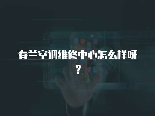 春蘭空調維修中心怎么樣呀？