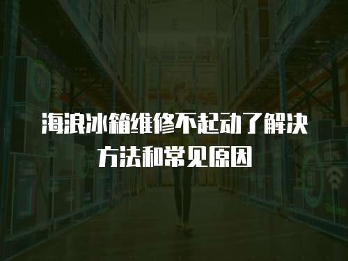 海浪冰箱維修不起動了解決方法和常見原因