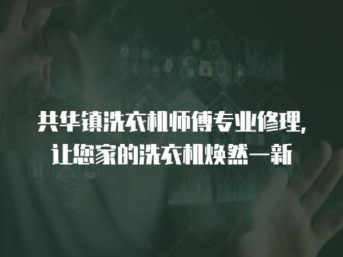 共華鎮(zhèn)洗衣機(jī)師傅專業(yè)修理，讓您家的洗衣機(jī)煥然一新