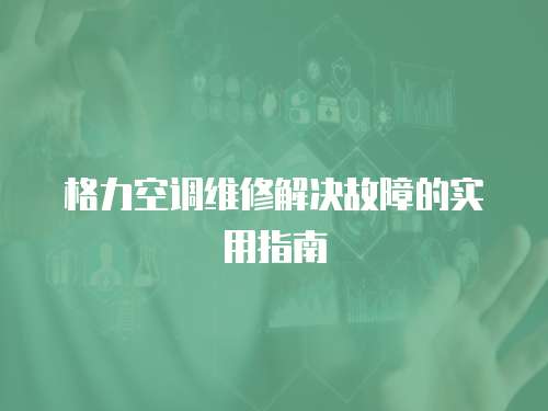 格力空調維修解決故障的實用指南