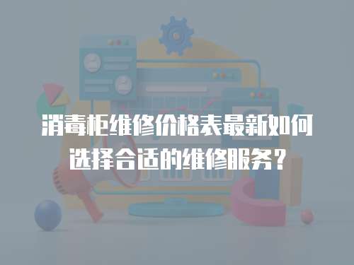 消毒柜維修價格表最新如何選擇合適的維修服務？