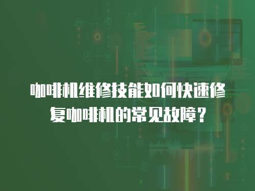 咖啡機維修技能如何快速修復咖啡機的常見故障？
