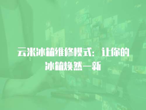 云米冰箱維修模式：讓你的冰箱煥然一新