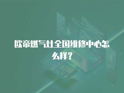 歐帝燃氣灶全國維修中心怎么樣？