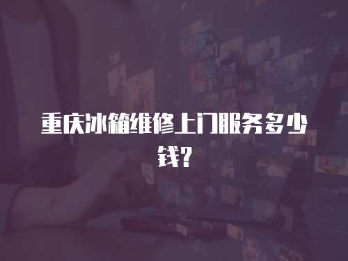 重慶冰箱維修上門服務多少錢？