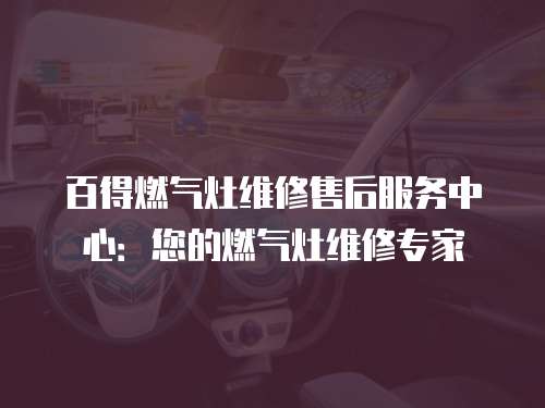 百得燃氣灶維修售后服務中心：您的燃氣灶維修專家