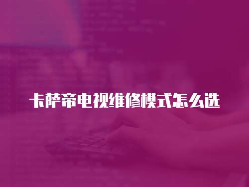 卡薩帝電視維修模式怎么選