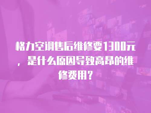 格力空調售后維修要1300元，是什么原因導致高昂的維修費用？