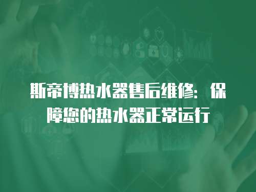斯帝博熱水器售后維修：保障您的熱水器正常運行