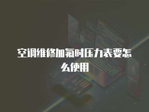 空調(diào)維修加氟時壓力表要怎么使用