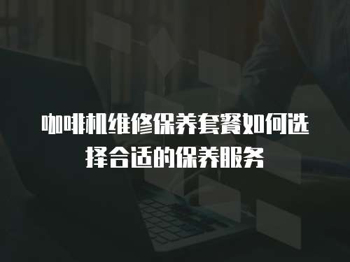 咖啡機(jī)維修保養(yǎng)套餐如何選擇合適的保養(yǎng)服務(wù)