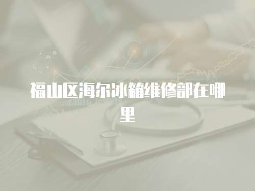 福山區海爾冰箱維修部在哪里