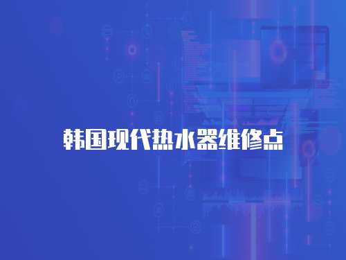 韓國現(xiàn)代熱水器維修點(diǎn)