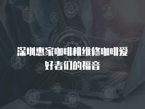 深圳惠家咖啡機維修咖啡愛好者們的福音