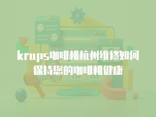 krups咖啡機杭州維修如何保持您的咖啡機健康