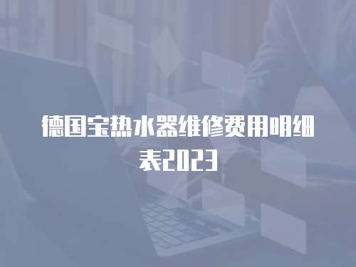 德國寶熱水器維修費用明細表2023