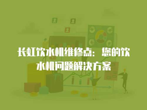 長虹飲水機維修點：您的飲水機問題解決方案