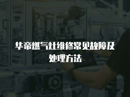 華帝燃氣灶維修常見故障及處理方法