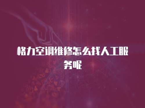 格力空調(diào)維修怎么找人工服務呢