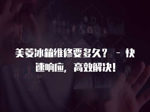 美菱冰箱維修要多久？ - 快速響應，高效解決！