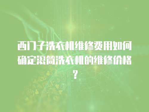 西門子洗衣機維修費用如何確定滾筒洗衣機的維修價格？