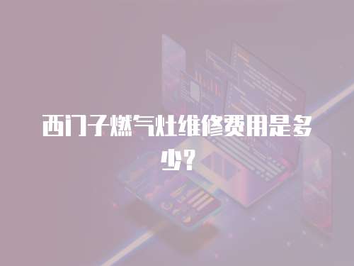 西門子燃?xì)庠罹S修費用是多少？
