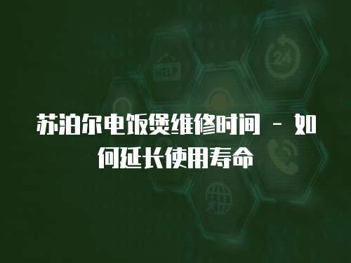 蘇泊爾電飯煲維修時間 - 如何延長使用壽命