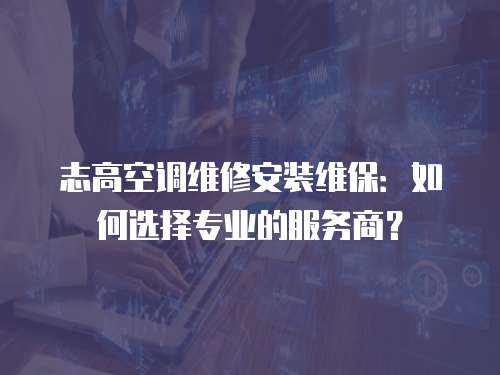 志高空調維修安裝維保：如何選擇專業的服務商？