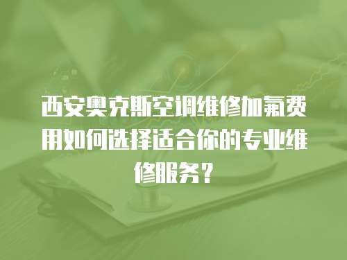 西安奧克斯空調(diào)維修加氟費(fèi)用如何選擇適合你的專業(yè)維修服務(wù)？
