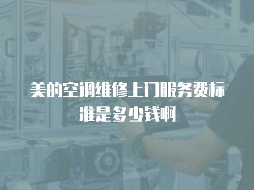 美的空調維修上門服務費標準是多少錢啊