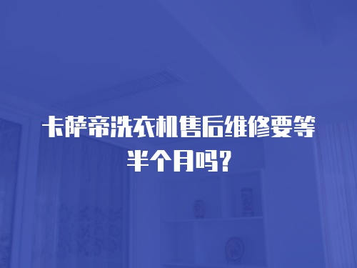 卡薩帝洗衣機售后維修要等半個月嗎？