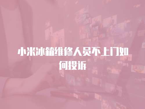 小米冰箱維修人員不上門如何投訴