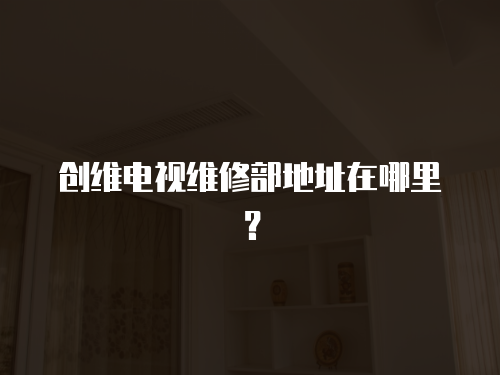 創維電視維修部地址在哪里？
