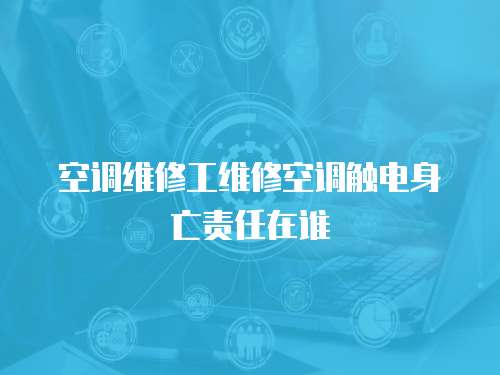 空調(diào)維修工維修空調(diào)觸電身亡責任在誰