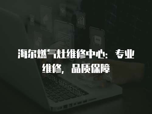 海爾燃?xì)庠罹S修中心：專業(yè)維修，品質(zhì)保障