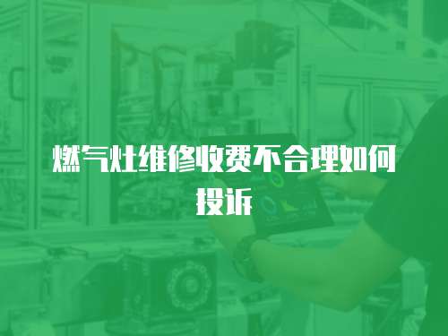 燃?xì)庠罹S修收費(fèi)不合理如何投訴