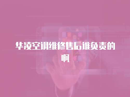 華凌空調維修售后誰負責的啊