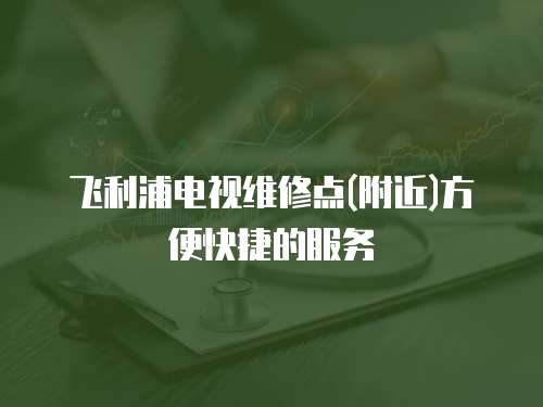 飛利浦電視維修點(diǎn)(附近)方便快捷的服務(wù)
