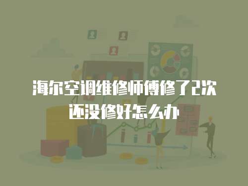 海爾空調(diào)維修師傅修了2次還沒(méi)修好怎么辦