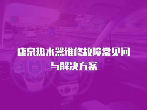 康泉熱水器維修故障常見問與解決方案